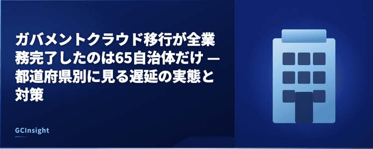 ガバメントクラウド移行が全業務完了したのは65自治体だけ — 都道府県別に見る遅延の実態と対策