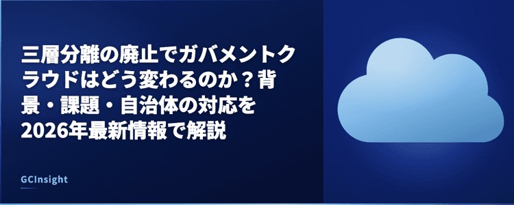三層分離の廃止でガバメントクラウドはどう変わるのか？背景・課題・自治体の対応を2026年最新情報で解説