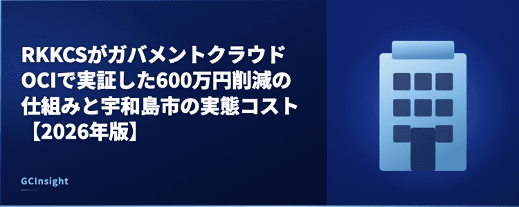 RKKCSがガバメントクラウドOCIで実証した600万円削減の仕組みと宇和島市の実態コスト【2026年版】